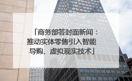 商务部答封面新闻：推动实体零售引入智能导购、虚拟现实技术