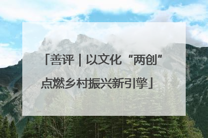 善评｜以文化“两创”点燃乡村振兴新引擎