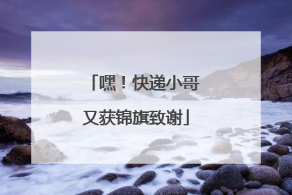 嘿！快递小哥又获锦旗致谢