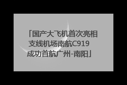 国产大飞机首次亮相支线机场南航C919成功首航广州-南阳