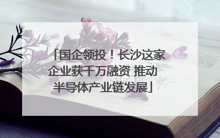 国企领投！长沙这家企业获千万融资 推动半导体产业链发展