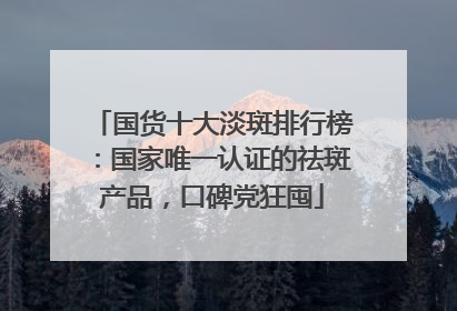 国货十大淡斑排行榜：国家唯一认证的祛斑产品，口碑党狂囤