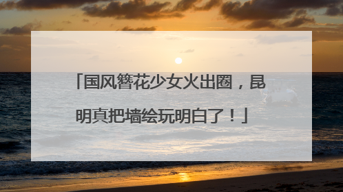 国风簪花少女火出圈，昆明真把墙绘玩明白了！