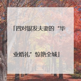 四对银发夫妻的“毕业婚礼”惊艳全城