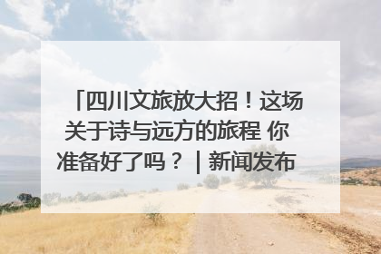 四川文旅放大招！这场关于诗与远方的旅程 你准备好了吗？｜新闻发布最前线·深一度