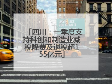 四川：一季度支持科创和制造业减税降费及退税超155亿元