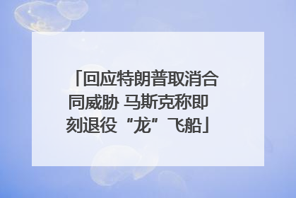 回应特朗普取消合同威胁 马斯克称即刻退役“龙”飞船
