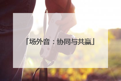 场外音：协同与共赢
