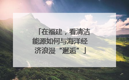 在福建，看清洁能源如何与海洋经济浪漫“邂逅”
