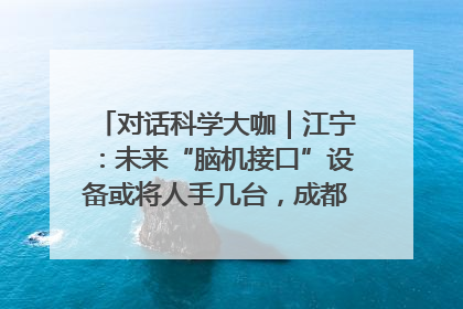 对话科学大咖｜江宁：未来“脑机接口”设备或将人手几台，成都有明确的技术优势