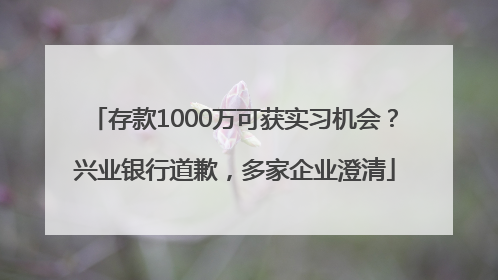 存款1000万可获实习机会？兴业银行道歉，多家企业澄清