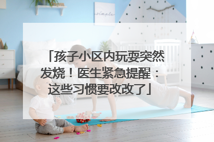 孩子小区内玩耍突然发烧！医生紧急提醒：这些习惯要改改了