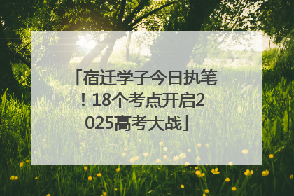 宿迁学子今日执笔！18个考点开启2025高考大战