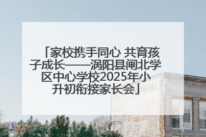 家校携手同心 共育孩子成长——涡阳县闸北学区中心学校2025年小升初衔接家长会