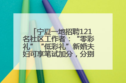 宁夏一地招聘121名社区工作者：“零彩礼”“低彩礼”新婚夫妇可享笔试加分，分别加1分、0.5分