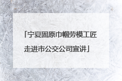 宁夏固原巾帼劳模工匠走进市公交公司宣讲