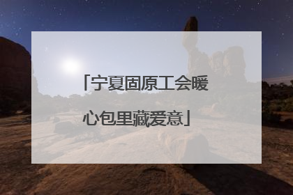 宁夏固原工会暖心包里藏爱意