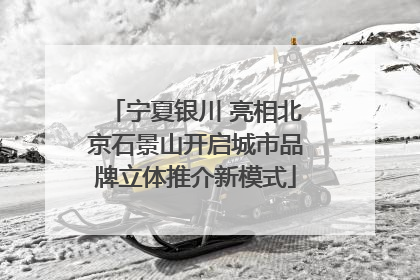 宁夏银川 亮相北京石景山开启城市品牌立体推介新模式