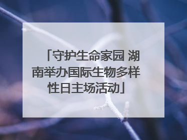 守护生命家园 湖南举办国际生物多样性日主场活动