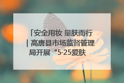 安全用妆 量肤而行｜高唐县市场监督管理局开展“5·25爱肤日”宣传活动，共筑安全用妆防线