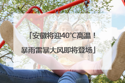 安徽将迎40℃高温！暴雨雷暴大风即将登场