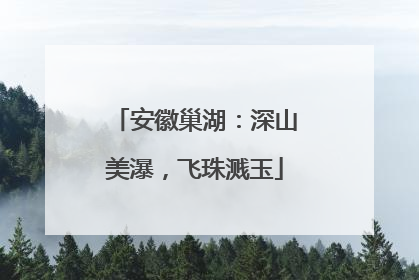 安徽巢湖：深山美瀑，飞珠溅玉