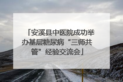 安溪县中医院成功举办基层糖尿病“三师共管”经验交流会