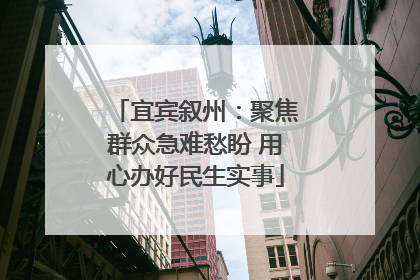宜宾叙州：聚焦群众急难愁盼 用心办好民生实事