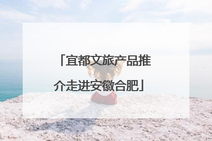 宜都文旅产品推介走进安徽合肥