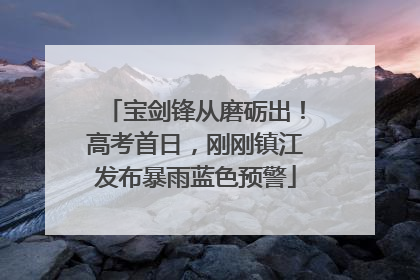 宝剑锋从磨砺出！高考首日，刚刚镇江发布暴雨蓝色预警
