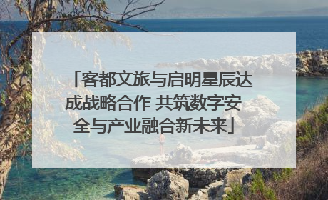 客都文旅与启明星辰达成战略合作 共筑数字安全与产业融合新未来