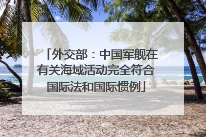 外交部：中国军舰在有关海域活动完全符合国际法和国际惯例