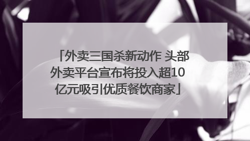 外卖三国杀新动作 头部外卖平台宣布将投入超10亿元吸引优质餐饮商家