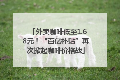 外卖咖啡低至1.68元！“百亿补贴”再次掀起咖啡价格战