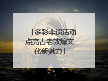 多彩非遗活动点亮古老敦煌文化新魅力