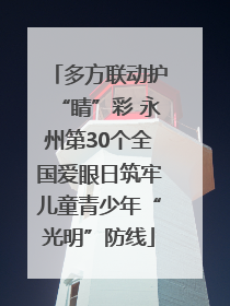 多方联动护“睛”彩 永州第30个全国爱眼日筑牢儿童青少年“光明”防线