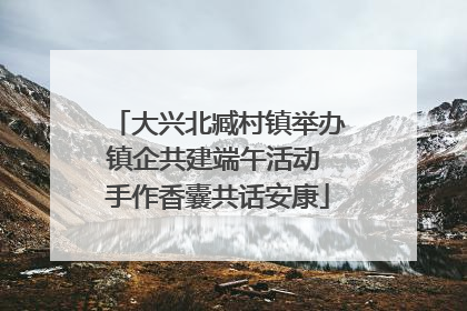 大兴北臧村镇举办镇企共建端午活动 手作香囊共话安康