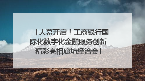 大幕开启！工商银行国际化数字化金融服务创新精彩亮相廊坊经洽会