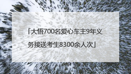 大悟700名爱心车主9年义务接送考生8300余人次
