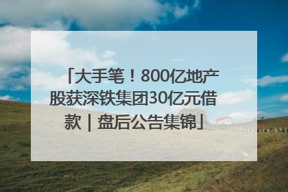 大手笔！800亿地产股获深铁集团30亿元借款｜盘后公告集锦