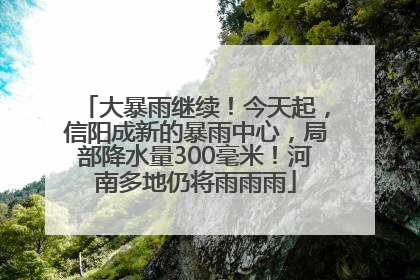 大暴雨继续！今天起，信阳成新的暴雨中心，局部降水量300毫米！河南多地仍将雨雨雨
