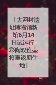 大河村遗址博物馆新馆6月14日试运行 彩陶双连壶将重返原生地