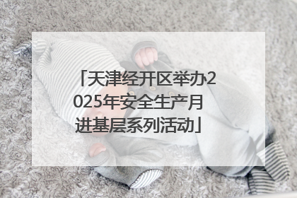 天津经开区举办2025年安全生产月进基层系列活动