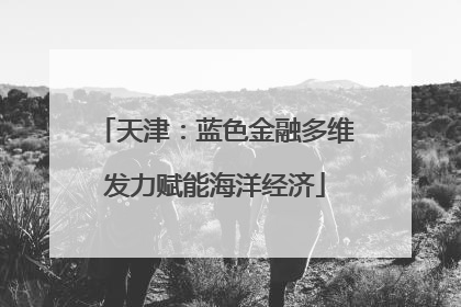 天津：蓝色金融多维发力赋能海洋经济