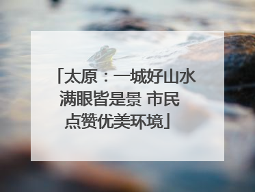 太原：一城好山水 满眼皆是景 市民点赞优美环境