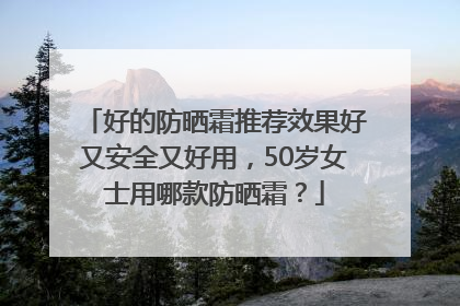 好的防晒霜推荐效果好又安全又好用，50岁女士用哪款防晒霜？