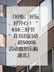 好吃、好玩、好开心！“616三好节”在宜昌启动，超500场活动邀您乐购湖北