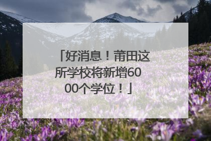 好消息！莆田这所学校将新增6000个学位！