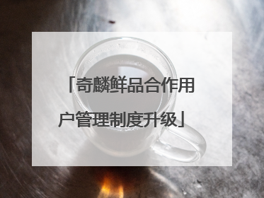 奇麟鲜品合作用户管理制度升级