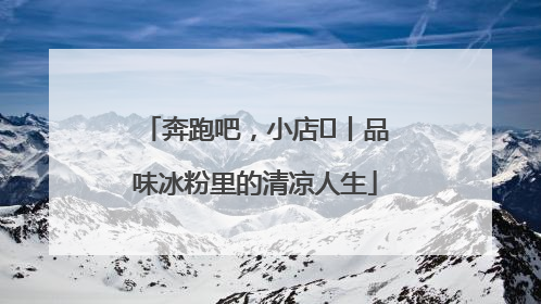 奔跑吧，小店㊴丨品味冰粉里的清凉人生